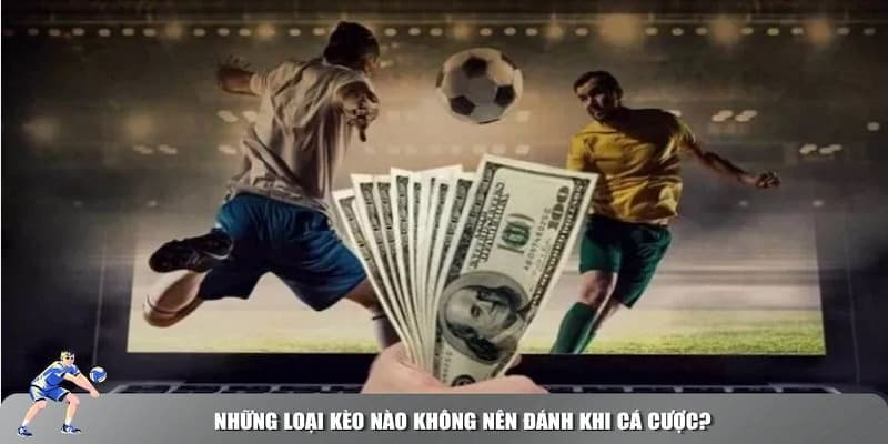 Hiểu đúng những loại kèo nào không nên cược để tránh sập bẫy